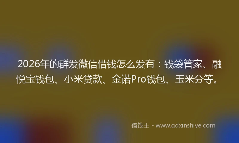 2026年的群发微信借钱怎么发有：钱袋管家、融悦宝钱包、小米贷款、金诺Pro钱包、玉米分等。
