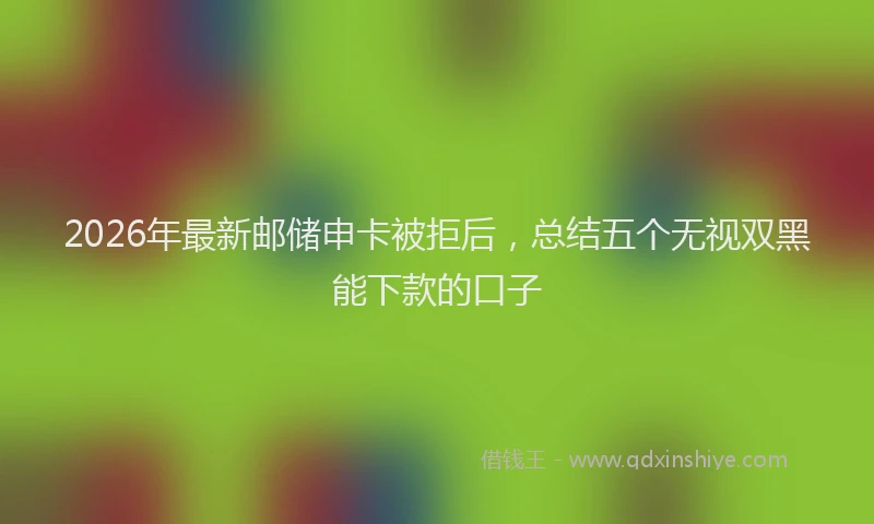 2026年最新邮储申卡被拒后，总结五个无视双黑能下款的口子