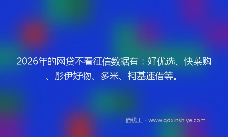 2026年的网贷不看征信数据有：好优选、快莱购、彤伊好物、多米、柯基速借等。
