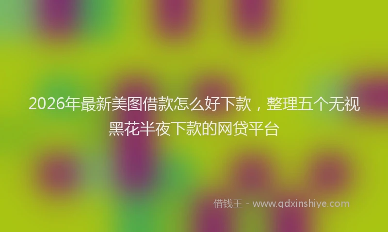 2026年最新美图借款怎么好下款，整理五个无视黑花半夜下款的网贷平台