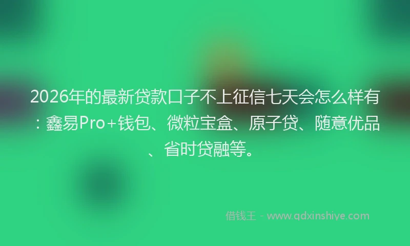 2026年的最新贷款口子不上征信七天会怎么样有：鑫易Pro+钱包、微粒宝盒、原子贷、随意优品、省时贷融等。