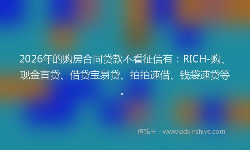 2026年的购房合同贷款不看征信有：RICH-购、现金直贷、借贷宝易贷、拍拍速借、钱袋速贷等。