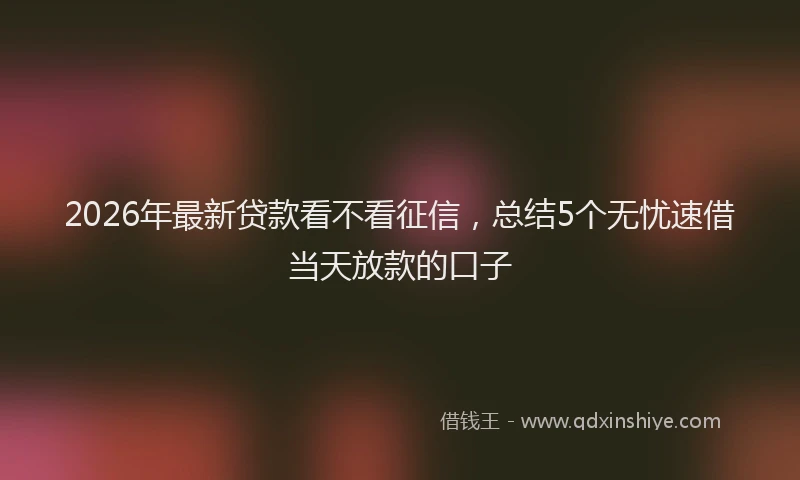 2026年最新贷款看不看征信，总结5个无忧速借当天放款的口子