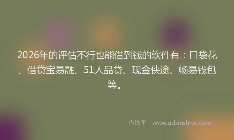 2026年的评估不行也能借到钱的软件有：口袋花、借贷宝易融、51人品贷、现金侠途、畅易钱包等。