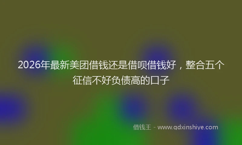 2026年最新美团借钱还是借呗借钱好，整合五个征信不好负债高的口子