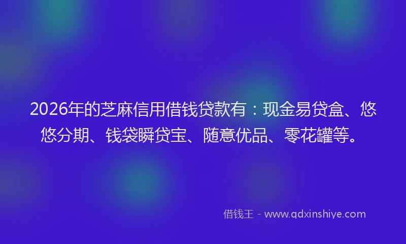 2026年的芝麻信用借钱贷款有：现金易贷盒、悠悠分期、钱袋瞬贷宝、随意优品、零花罐等。