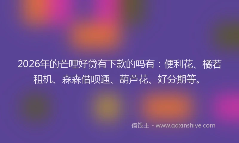 2026年的芒哩好贷有下款的吗有：便利花、橘若租机、森森借呗通、葫芦花、好分期等。