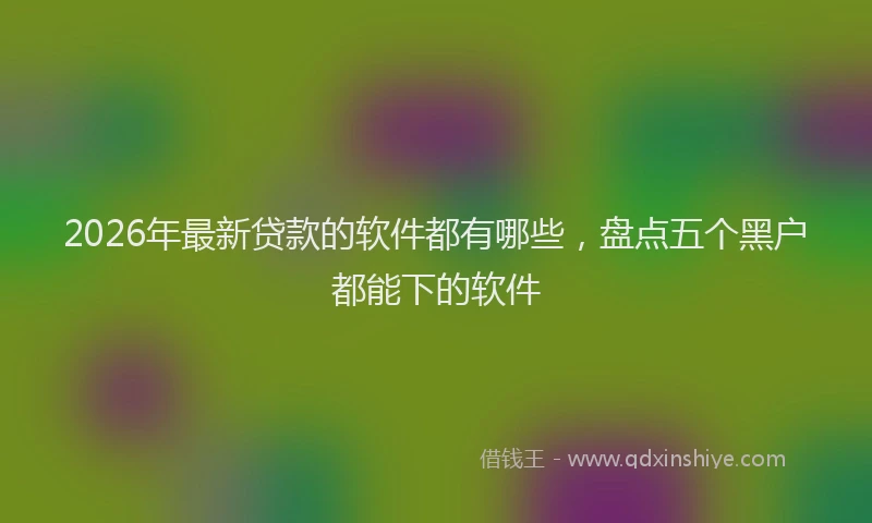 2026年最新贷款的软件都有哪些，盘点五个黑户都能下的软件