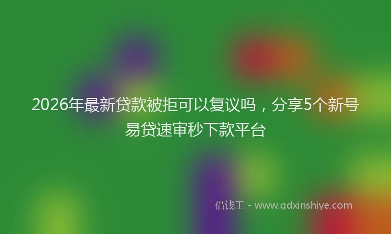 2026年最新贷款被拒可以复议吗，分享5个新号易贷速审秒下款平台