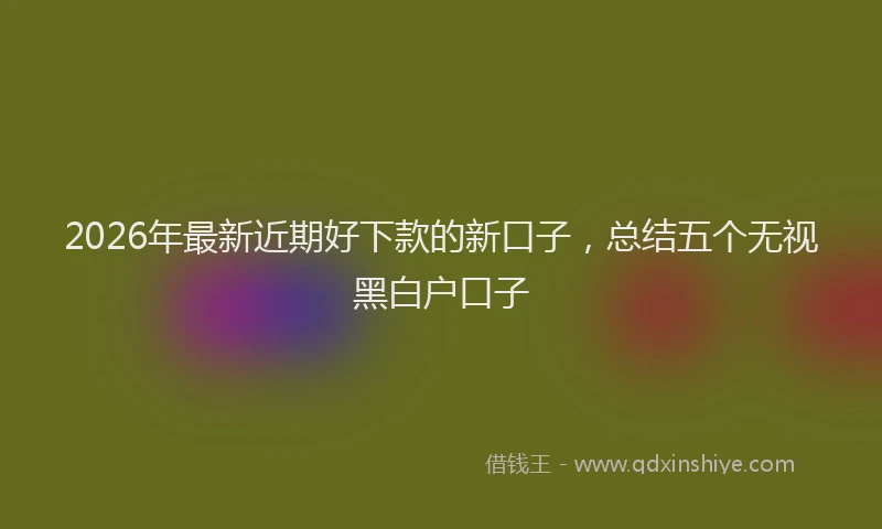2026年最新近期好下款的新口子，总结五个无视黑白户口子