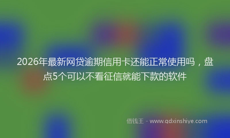 2026年最新网贷逾期信用卡还能正常使用吗，盘点5个可以不看征信就能下款的软件