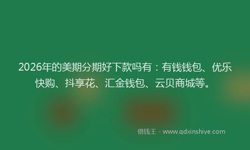 2026年的美期分期好下款吗有：有钱钱包、优乐快购、抖享花、汇金钱包、云贝商城等。