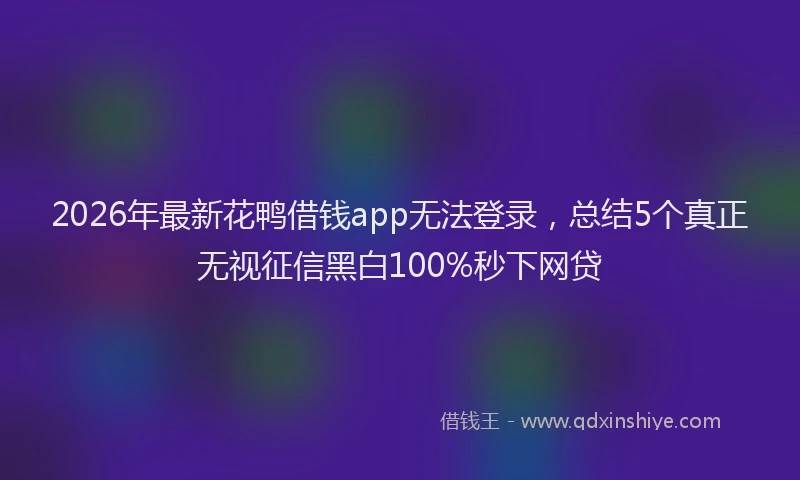 2026年最新花鸭借钱app无法登录，总结5个真正无视征信黑白100%秒下网贷