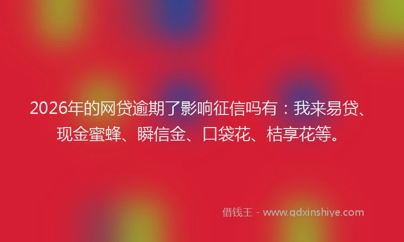 2026年的网贷逾期了影响征信吗有：我来易贷、现金蜜蜂、瞬信金、口袋花、桔享花等。