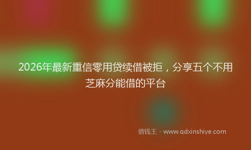 2026年最新重信零用贷续借被拒，分享五个不用芝麻分能借的平台