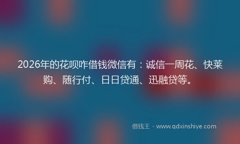 2026年的花呗咋借钱微信有：诚信一周花、快莱购、随行付、日日贷通、迅融贷等。