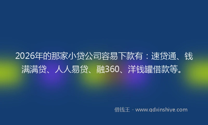 2026年的那家小贷公司容易下款有：速贷通、钱满满贷、人人易贷、融360、洋钱罐借款等。