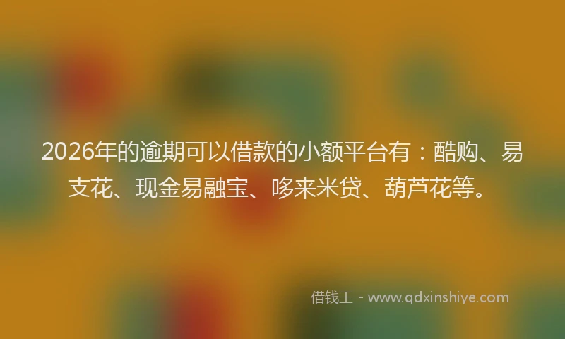 2026年的逾期可以借款的小额平台有：酷购、易支花、现金易融宝、哆来米贷、葫芦花等。