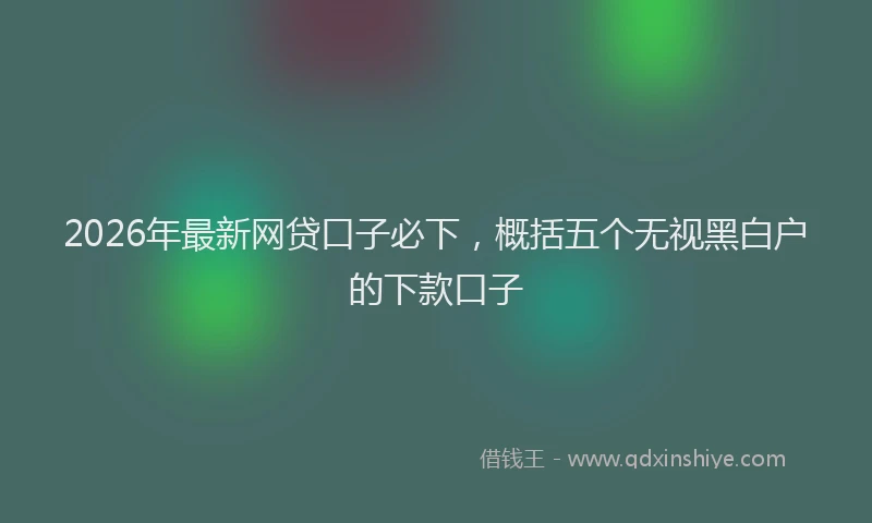 2026年最新网贷口子必下，概括五个无视黑白户的下款口子