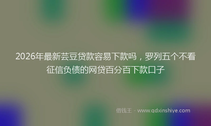 2026年最新芸豆贷款容易下款吗，罗列五个不看征信负债的网贷百分百下款口子
