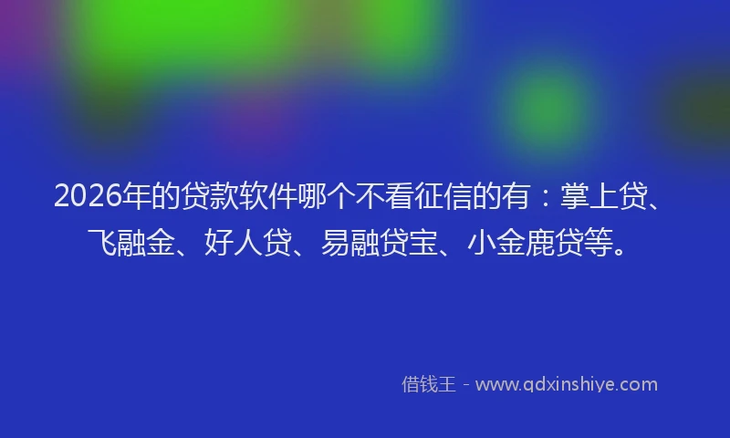 2026年的贷款软件哪个不看征信的有：掌上贷、飞融金、好人贷、易融贷宝、小金鹿贷等。