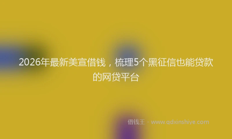 2026年最新美宣借钱，梳理5个黑征信也能贷款的网贷平台