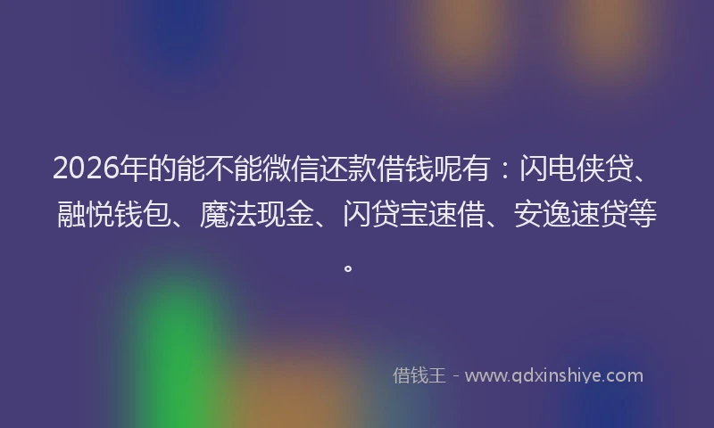 2026年的能不能微信还款借钱呢有：闪电侠贷、融悦钱包、魔法现金、闪贷宝速借、安逸速贷等。