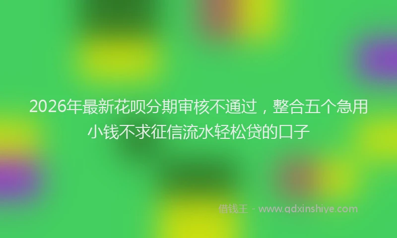 2026年最新花呗分期审核不通过，整合五个急用小钱不求征信流水轻松贷的口子
