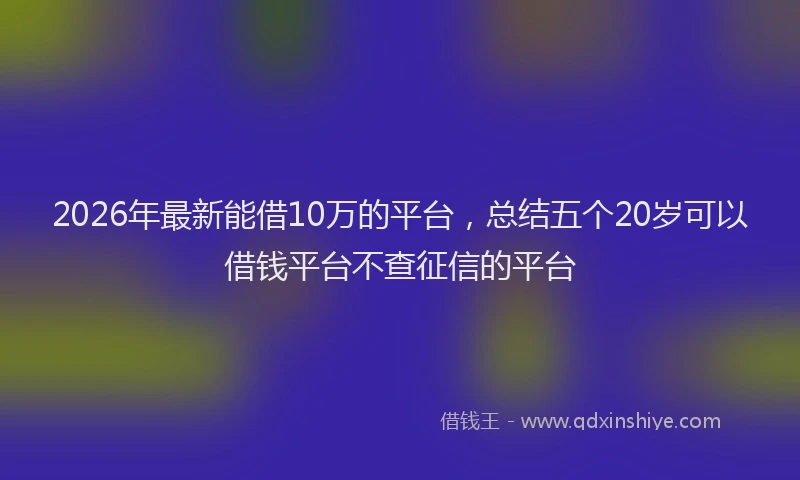 2026年最新能借10万的平台，总结五个20岁可以借钱平台不查征信的平台
