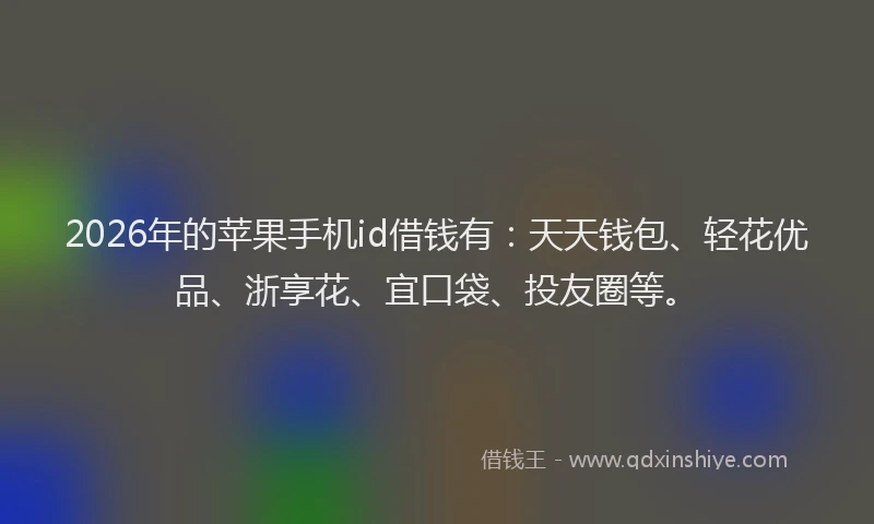 2026年的苹果手机id借钱有：天天钱包、轻花优品、浙享花、宜口袋、投友圈等。