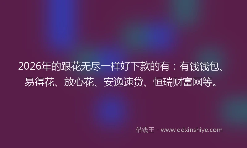 2026年的跟花无尽一样好下款的有：有钱钱包、易得花、放心花、安逸速贷、恒瑞财富网等。