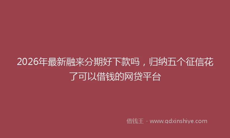 2026年最新融来分期好下款吗，归纳五个征信花了可以借钱的网贷平台