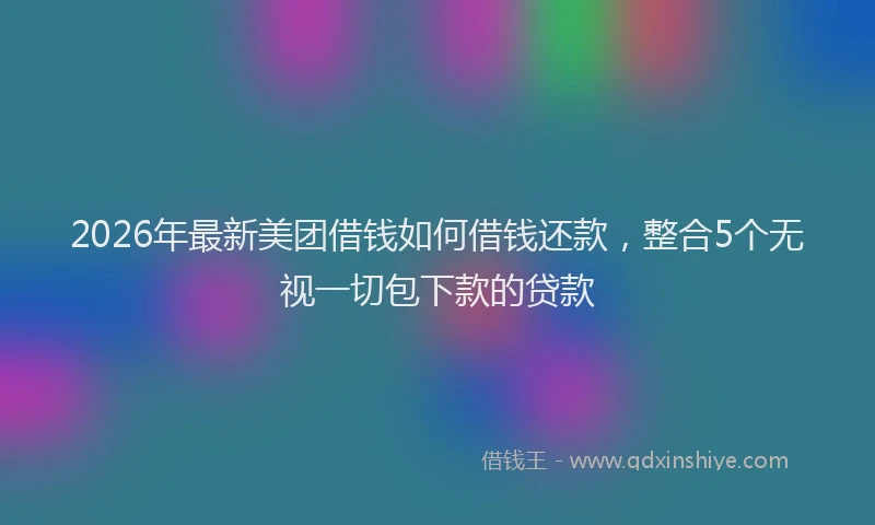 2026年最新美团借钱如何借钱还款，整合5个无视一切包下款的贷款