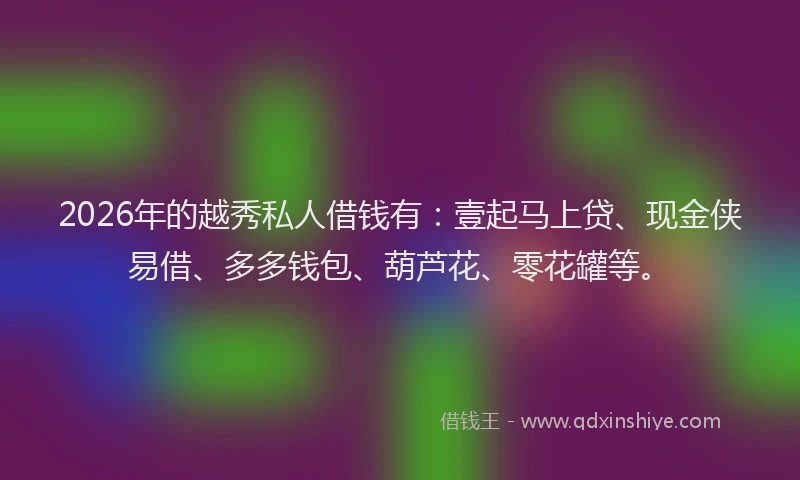 2026年的越秀私人借钱有：壹起马上贷、现金侠易借、多多钱包、葫芦花、零花罐等。