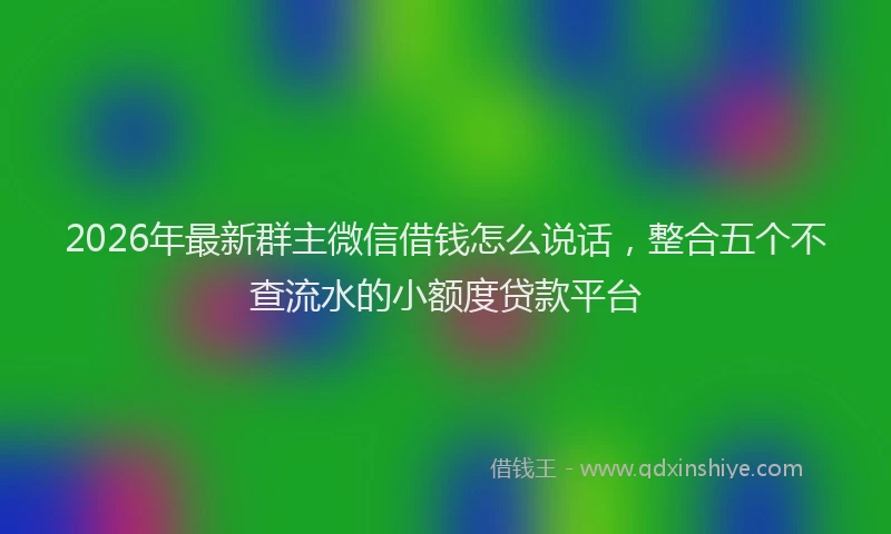 2026年最新群主微信借钱怎么说话，整合五个不查流水的小额度贷款平台