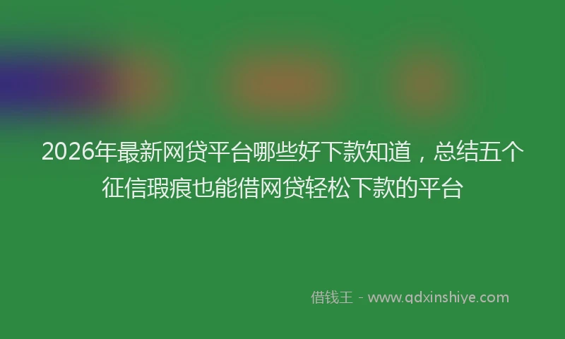 2026年最新网贷平台哪些好下款知道，总结五个征信瑕疵也能借网贷轻松下款的平台