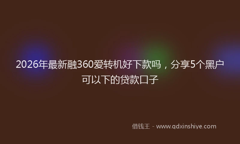 2026年最新融360爱转机好下款吗，分享5个黑户可以下的贷款口子