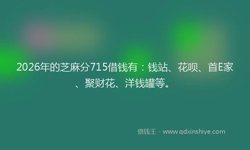 2026年的芝麻分715借钱有：钱站、花呗、首E家、聚财花、洋钱罐等。