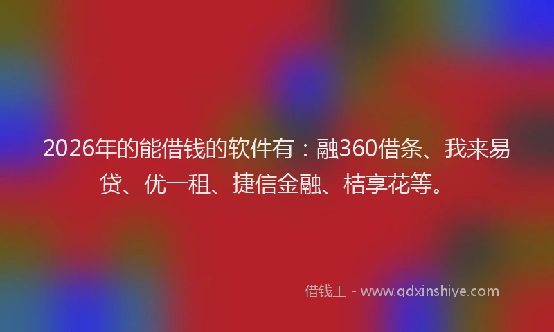 2026年的能借钱的软件有：融360借条、我来易贷、优一租、捷信金融、桔享花等。