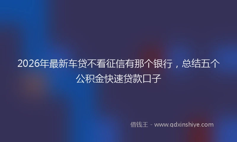 2026年最新车贷不看征信有那个银行，总结五个公积金快速贷款口子