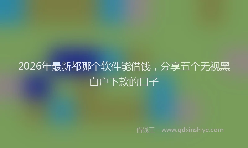 2026年最新都哪个软件能借钱，分享五个无视黑白户下款的口子