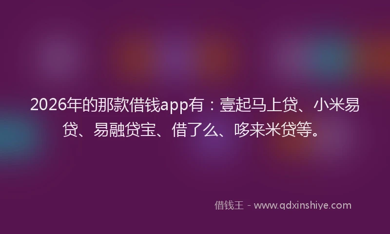 2026年的那款借钱app有：壹起马上贷、小米易贷、易融贷宝、借了么、哆来米贷等。