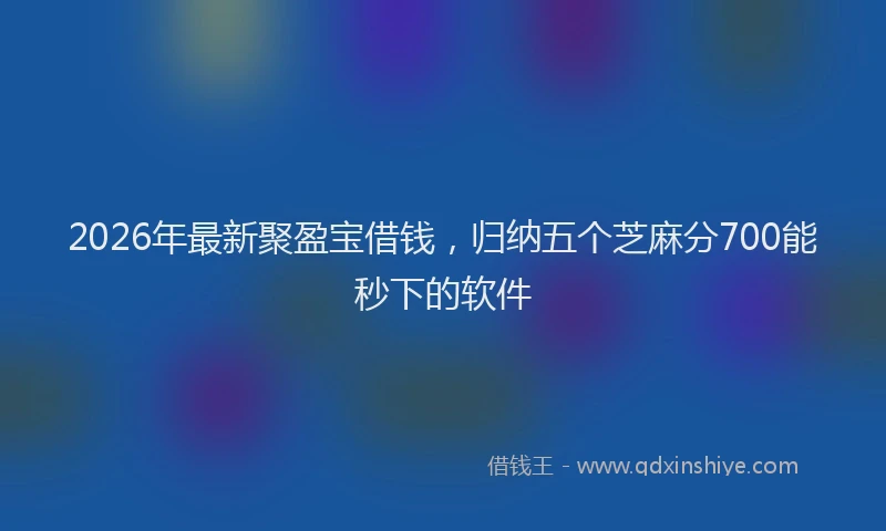 2026年最新聚盈宝借钱，归纳五个芝麻分700能秒下的软件