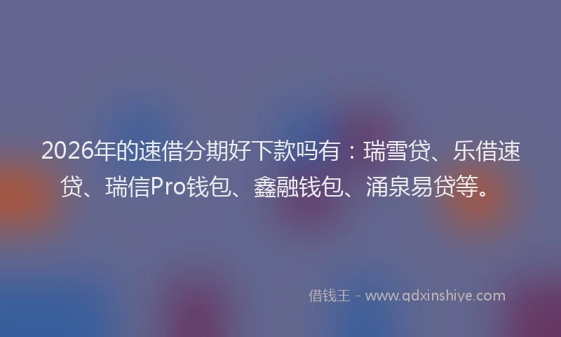 2026年的速借分期好下款吗有：瑞雪贷、乐借速贷、瑞信Pro钱包、鑫融钱包、涌泉易贷等。