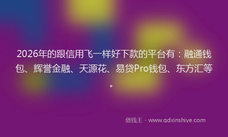 2026年的跟信用飞一样好下款的平台有：融通钱包、辉誉金融、天源花、易贷Pro钱包、东方汇等。