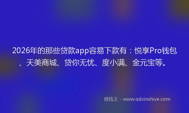 2026年的那些贷款app容易下款有：悦享Pro钱包、天美商城、贷你无忧、度小满、金元宝等。