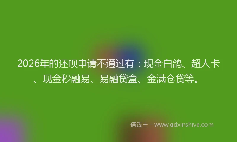 2026年的还呗申请不通过有：现金白鸽、超人卡、现金秒融易、易融贷盒、金满仓贷等。