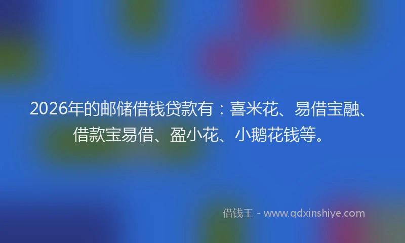 2026年的邮储借钱贷款有：喜米花、易借宝融、借款宝易借、盈小花、小鹅花钱等。