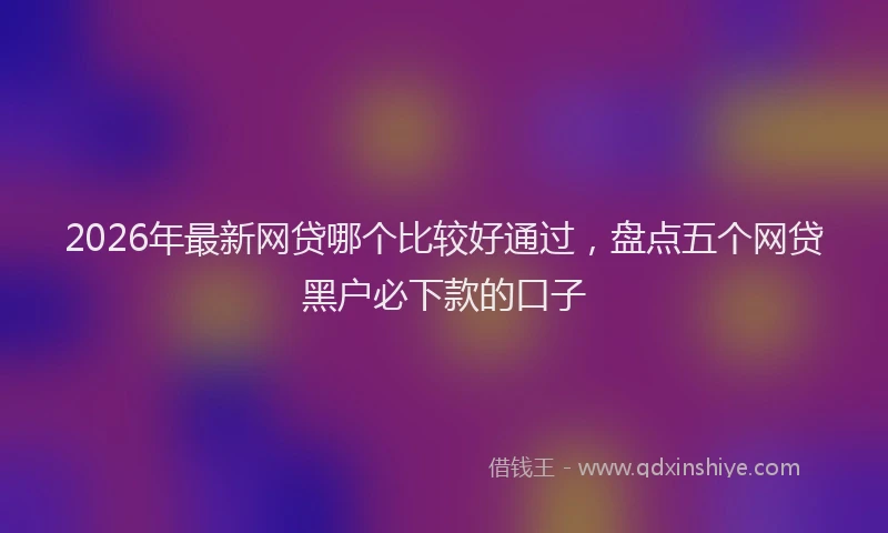 2026年最新网贷哪个比较好通过，盘点五个网贷黑户必下款的口子