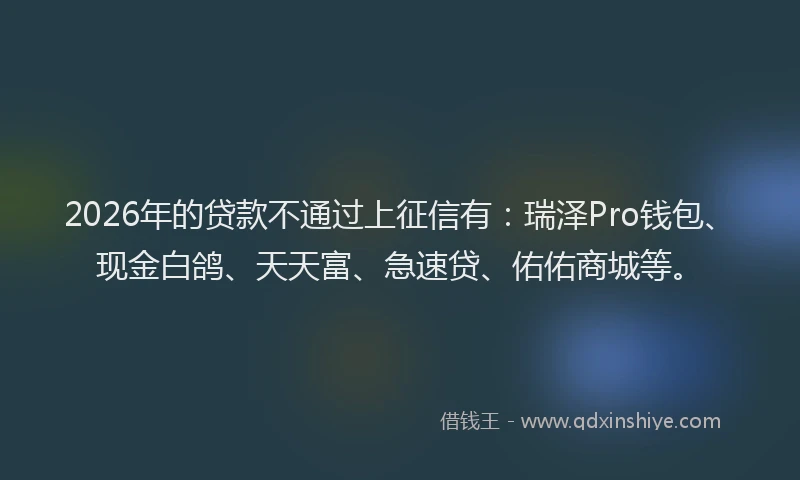 2026年的贷款不通过上征信有：瑞泽Pro钱包、现金白鸽、天天富、急速贷、佑佑商城等。